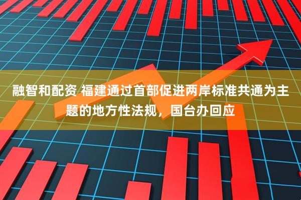 融智和配资 福建通过首部促进两岸标准共通为主题的地方性法规，国台办回应