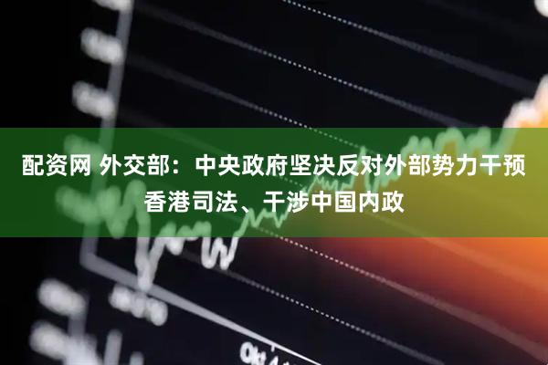 配资网 外交部：中央政府坚决反对外部势力干预香港司法、干涉中国内政