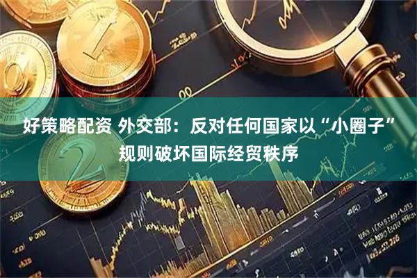 好策略配资 外交部：反对任何国家以“小圈子”规则破坏国际经贸秩序