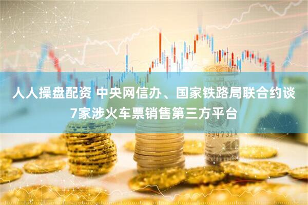 人人操盘配资 中央网信办、国家铁路局联合约谈7家涉火车票销售第三方平台