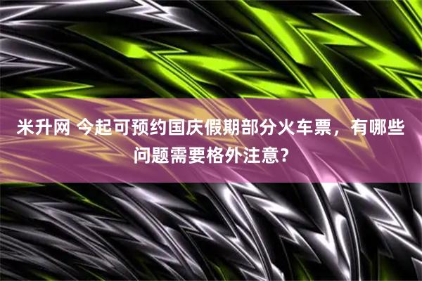 米升网 今起可预约国庆假期部分火车票，有哪些问题需要格外注意？