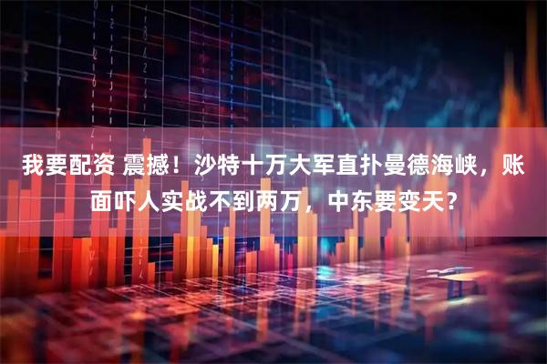 我要配资 震撼！沙特十万大军直扑曼德海峡，账面吓人实战不到两万，中东要变天？